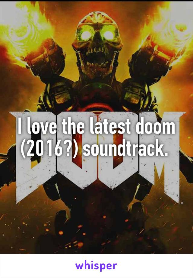 I love the latest doom (2016?) soundtrack. 