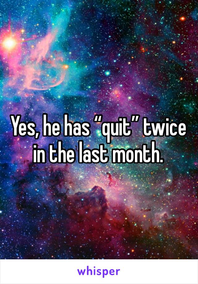 Yes, he has “quit” twice in the last month. 