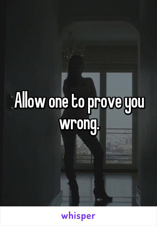 Allow one to prove you wrong.