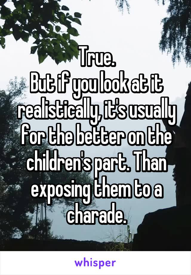 True.
But if you look at it realistically, it's usually for the better on the children's part. Than exposing them to a charade.