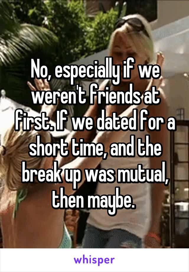 No, especially if we weren't friends at first. If we dated for a short time, and the break up was mutual, then maybe. 