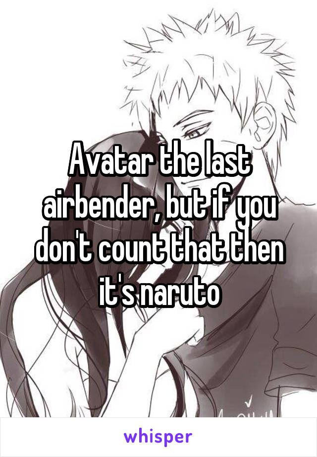 Avatar the last airbender, but if you don't count that then it's naruto