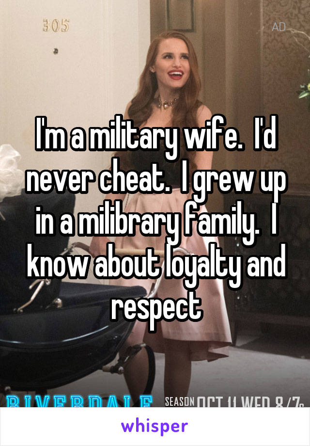 I'm a military wife.  I'd never cheat.  I grew up in a milibrary family.  I know about loyalty and respect