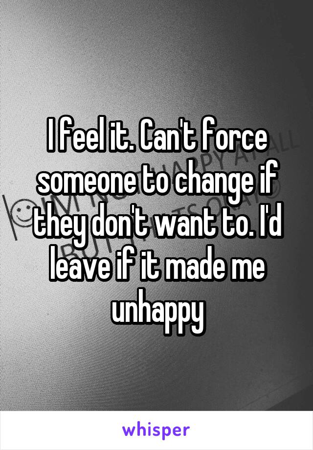 I feel it. Can't force someone to change if they don't want to. I'd leave if it made me unhappy