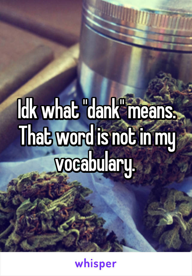 Idk what "dank" means. That word is not in my vocabulary. 