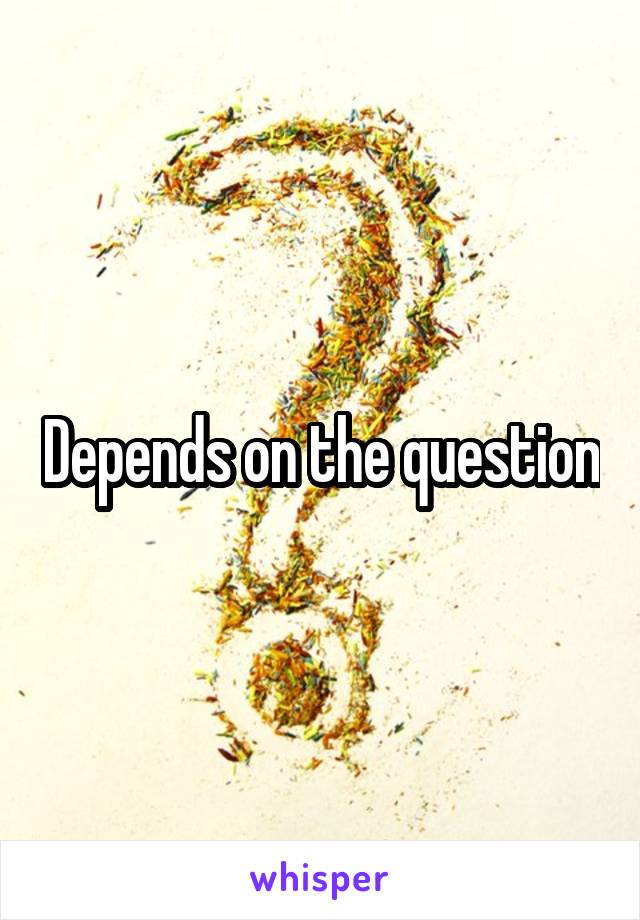 Depends on the question