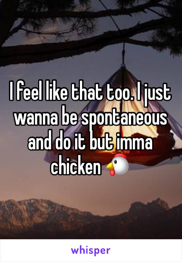 I feel like that too. I just wanna be spontaneous and do it but imma chicken 🐔 