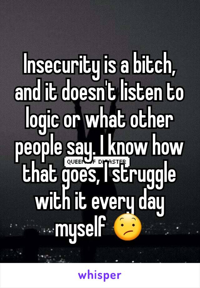 Insecurity is a bitch, and it doesn't listen to logic or what other people say. I know how that goes, I struggle with it every day myself 😕