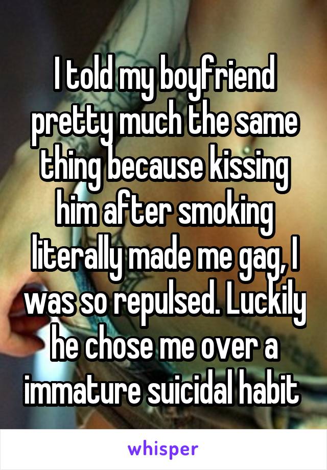 I told my boyfriend pretty much the same thing because kissing him after smoking literally made me gag, I was so repulsed. Luckily he chose me over a immature suicidal habit 