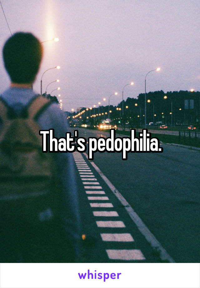 That's pedophilia.