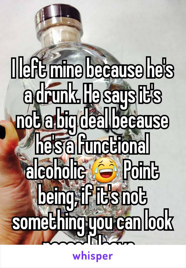 I left mine because he's a drunk. He says it's not a big deal because he's a functional alcoholic 😂 Point being, if it's not something you can look passed, leave. 