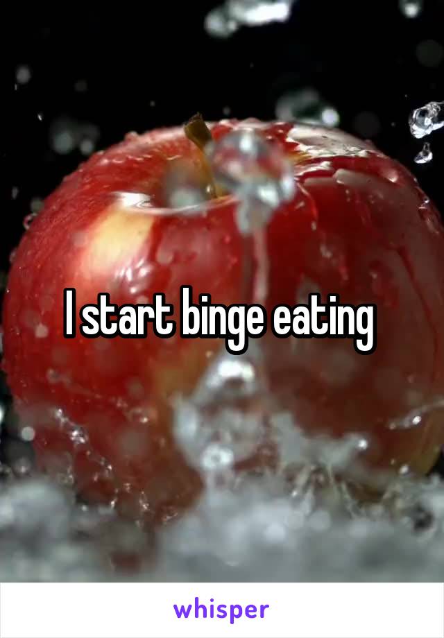 I start binge eating 