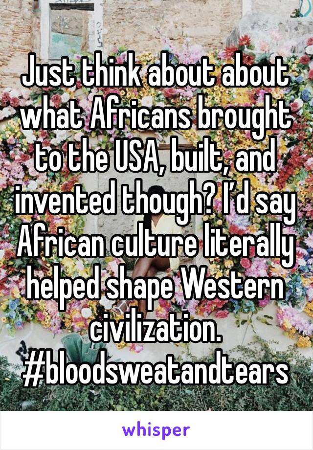 Just think about about what Africans brought to the USA, built, and invented though? I’d say African culture literally helped shape Western civilization. #bloodsweatandtears