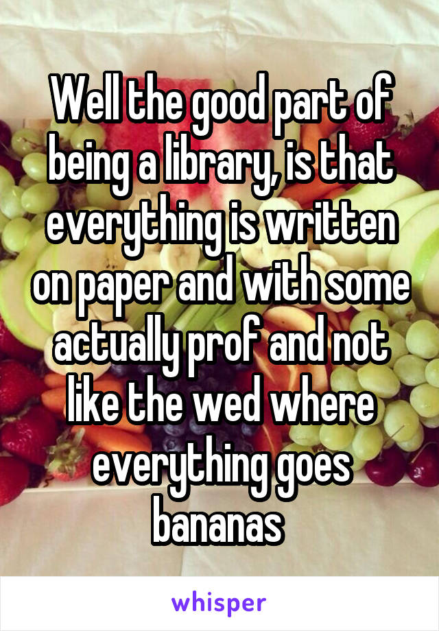 Well the good part of being a library, is that everything is written on paper and with some actually prof and not like the wed where everything goes bananas 