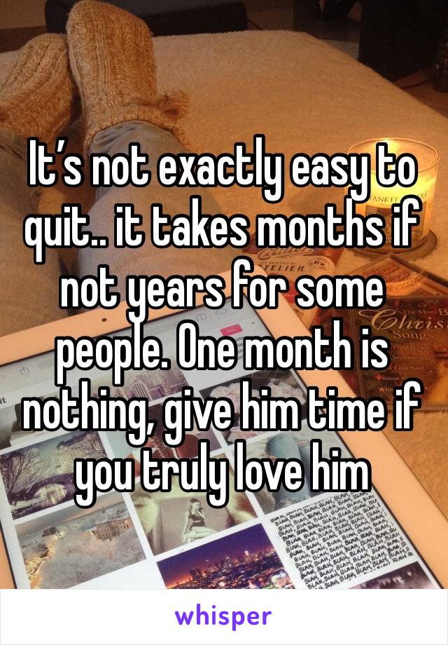 It’s not exactly easy to quit.. it takes months if not years for some people. One month is nothing, give him time if you truly love him