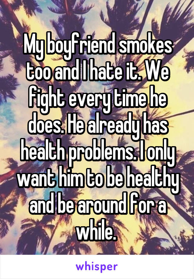 My boyfriend smokes too and I hate it. We fight every time he does. He already has health problems. I only want him to be healthy and be around for a while. 