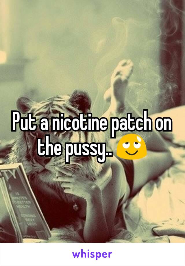 Put a nicotine patch on the pussy.. 😌