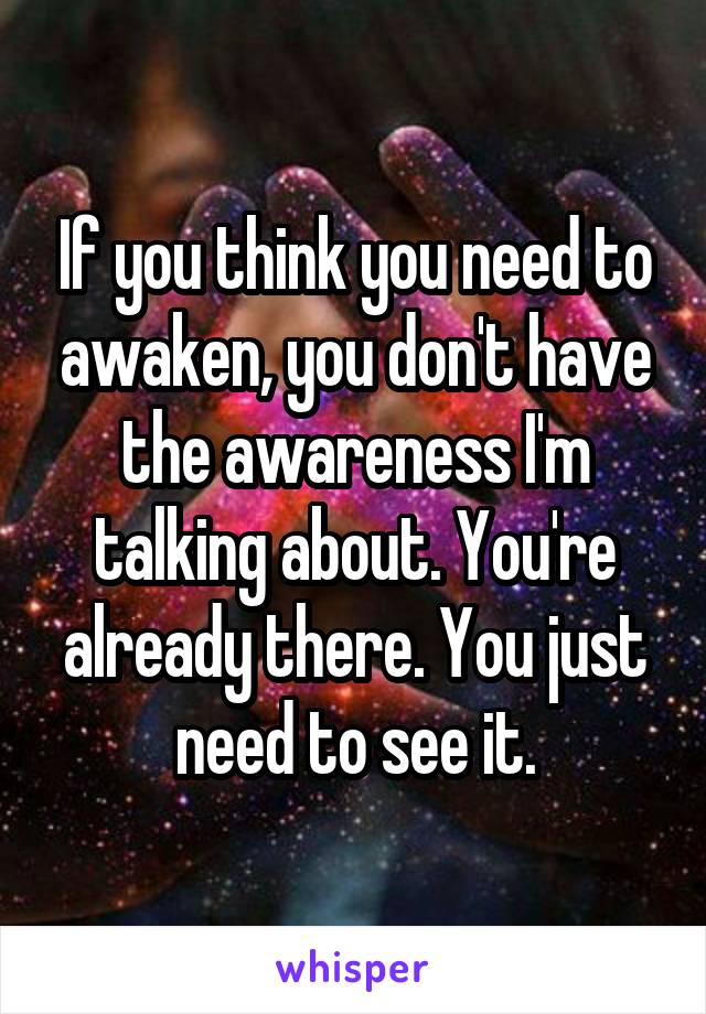 If you think you need to awaken, you don't have the awareness I'm talking about. You're already there. You just need to see it.
