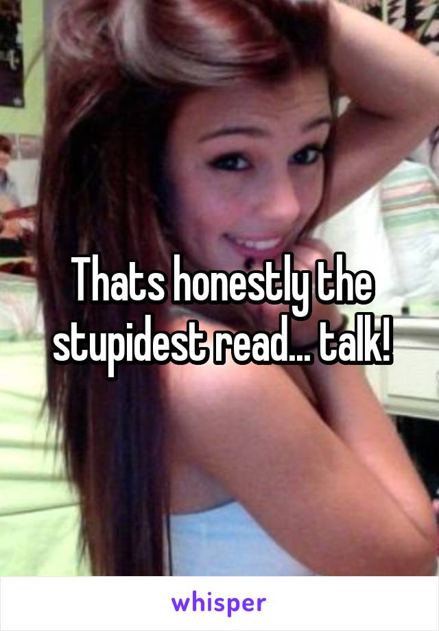 Thats honestly the stupidest read... talk!