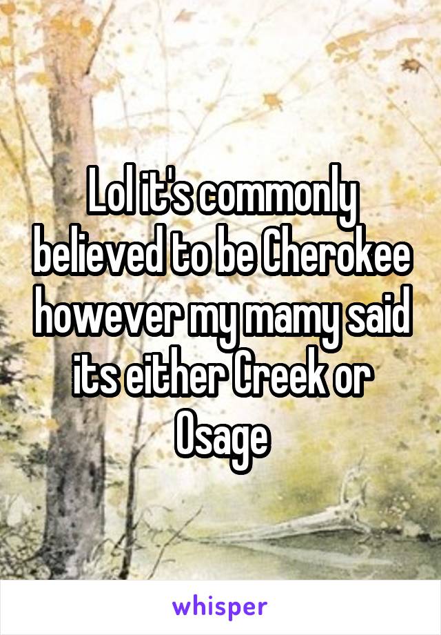 Lol it's commonly believed to be Cherokee however my mamy said its either Creek or Osage