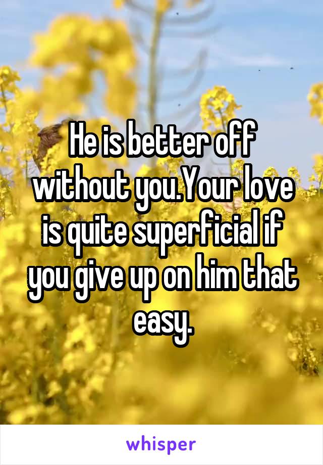 He is better off without you.Your love is quite superficial if you give up on him that easy.