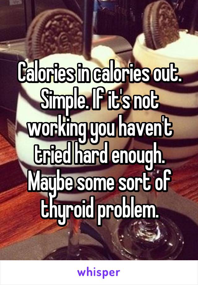 Calories in calories out. Simple. If it's not working you haven't tried hard enough. Maybe some sort of thyroid problem.