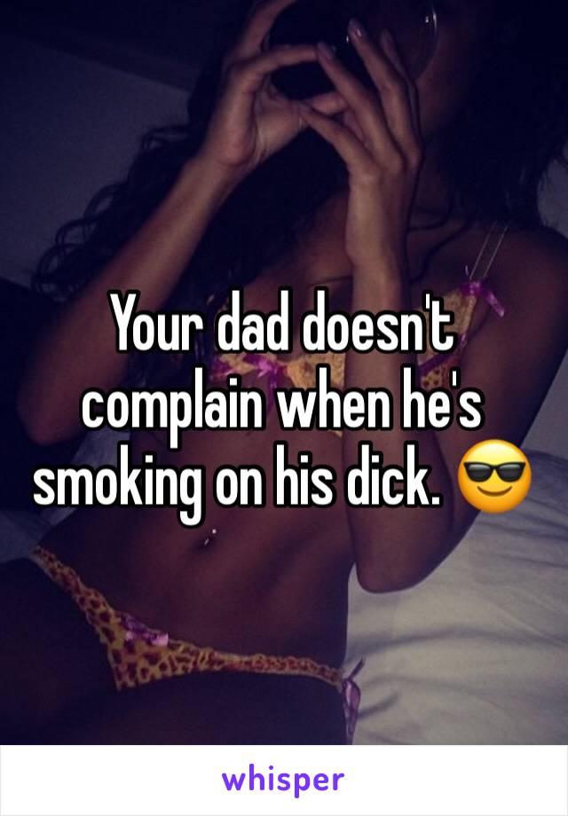 Your dad doesn't complain when he's smoking on his dick. 😎