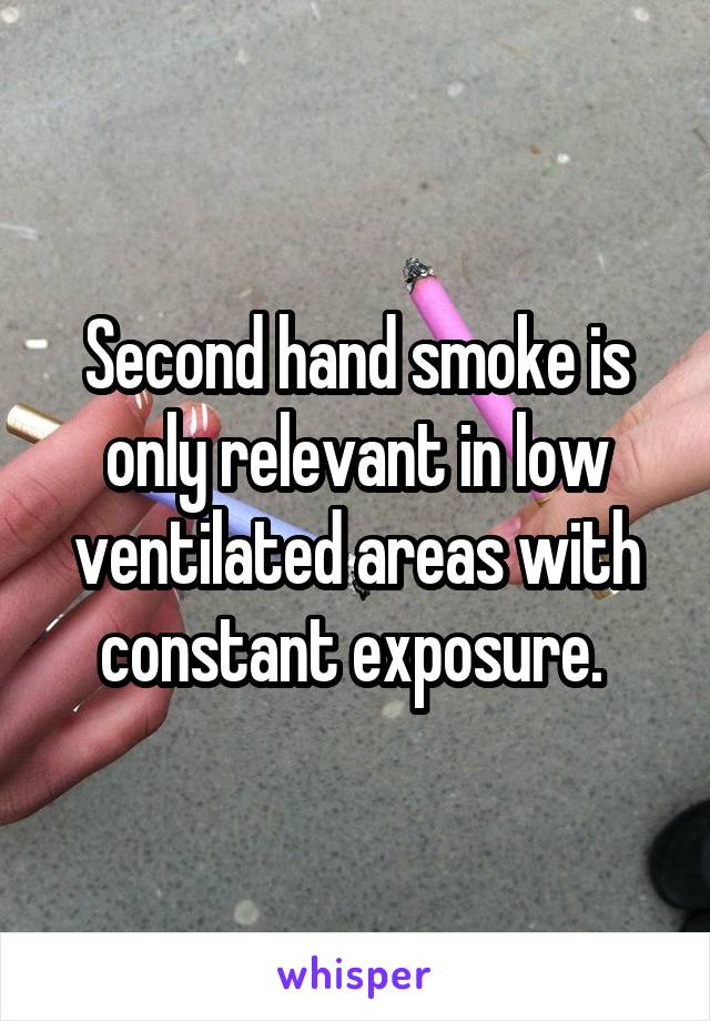 Second hand smoke is only relevant in low ventilated areas with constant exposure. 