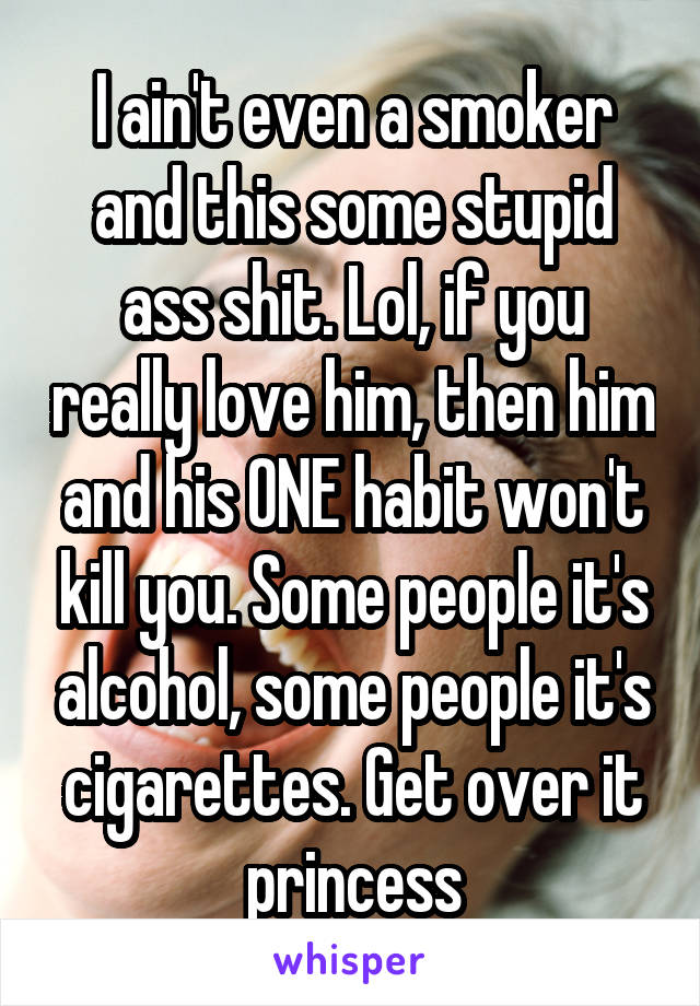 I ain't even a smoker and this some stupid ass shit. Lol, if you really love him, then him and his ONE habit won't kill you. Some people it's alcohol, some people it's cigarettes. Get over it princess