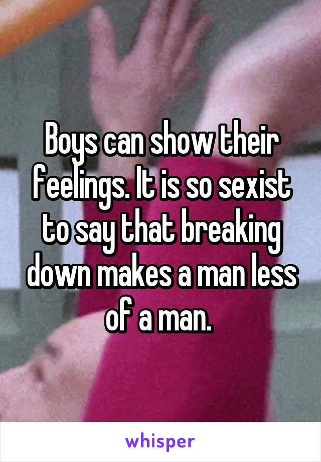 Boys can show their feelings. It is so sexist to say that breaking down makes a man less of a man. 