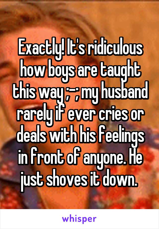 Exactly! It's ridiculous how boys are taught this way ;-; my husband rarely if ever cries or deals with his feelings in front of anyone. He just shoves it down. 