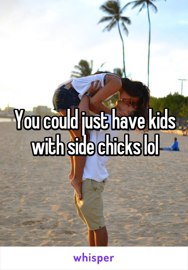 You could just have kids with side chicks lol