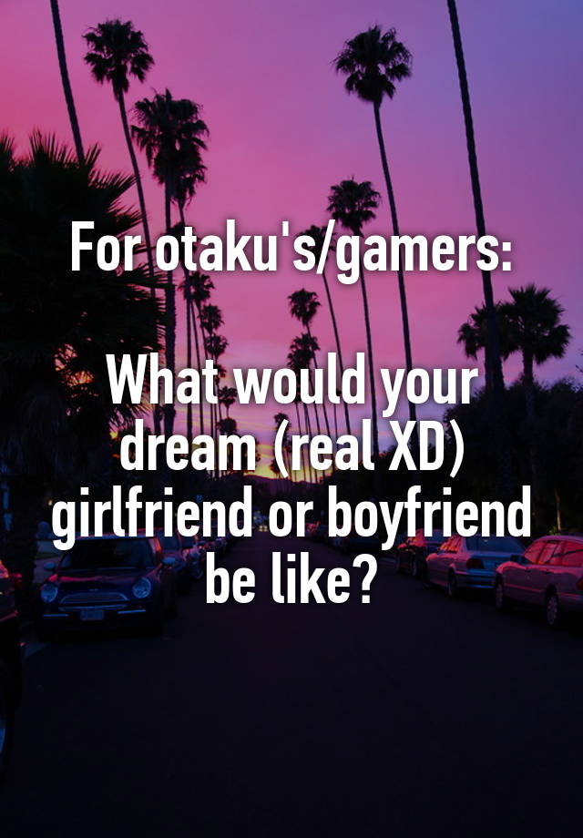 For otaku's/gamers:

What would your dream (real XD) girlfriend or boyfriend be like?