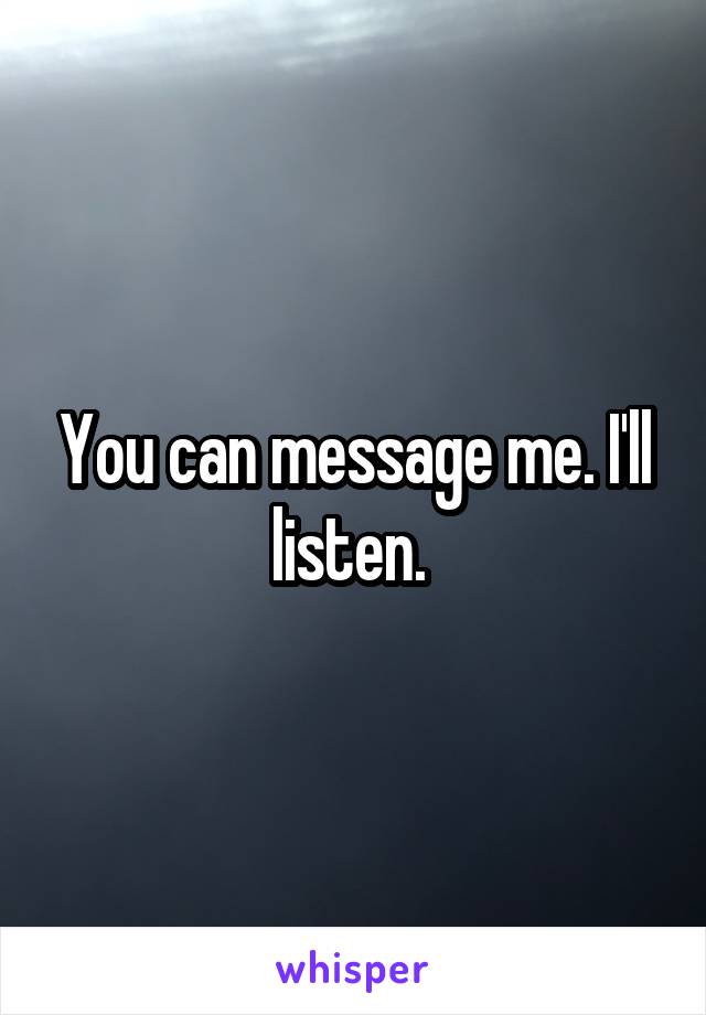 You can message me. I'll listen. 