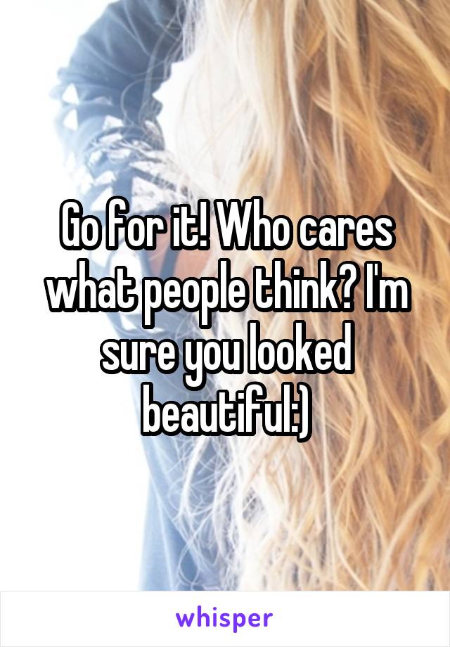 Go for it! Who cares what people think? I'm sure you looked beautiful:)