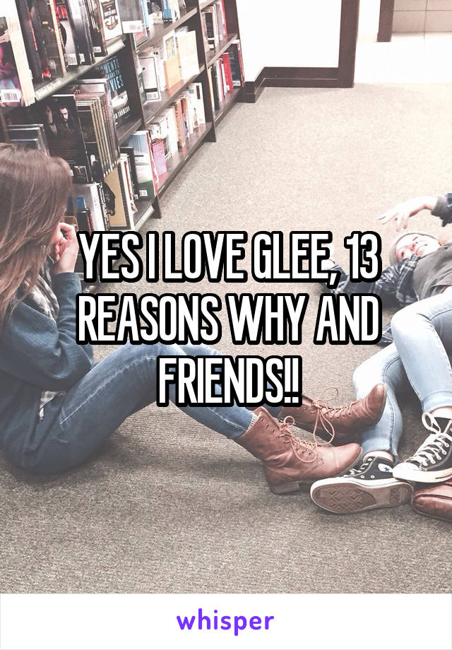 YES I LOVE GLEE, 13 REASONS WHY AND FRIENDS!!