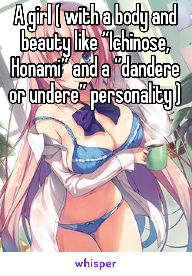 A girl ( with a body and beauty like “Ichinose, Honami” and a “dandere or undere” personality )