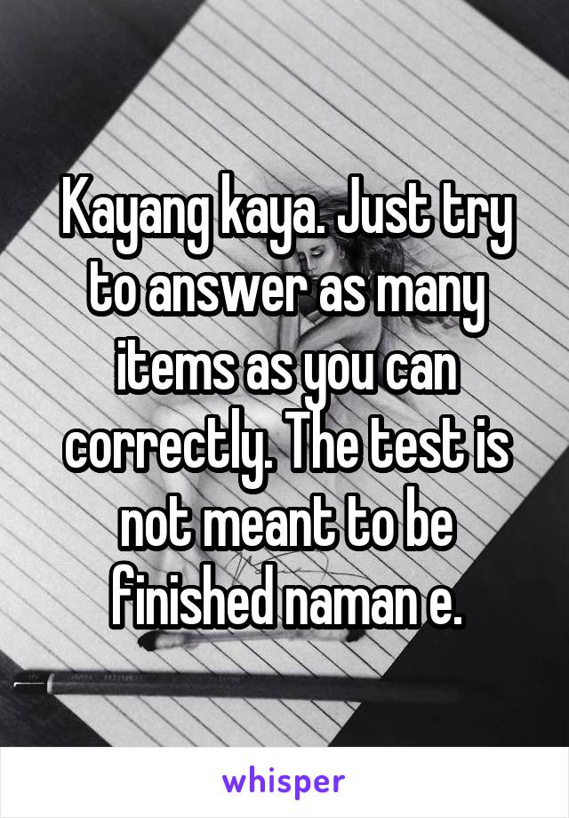 Kayang kaya. Just try to answer as many items as you can correctly. The test is not meant to be finished naman e.