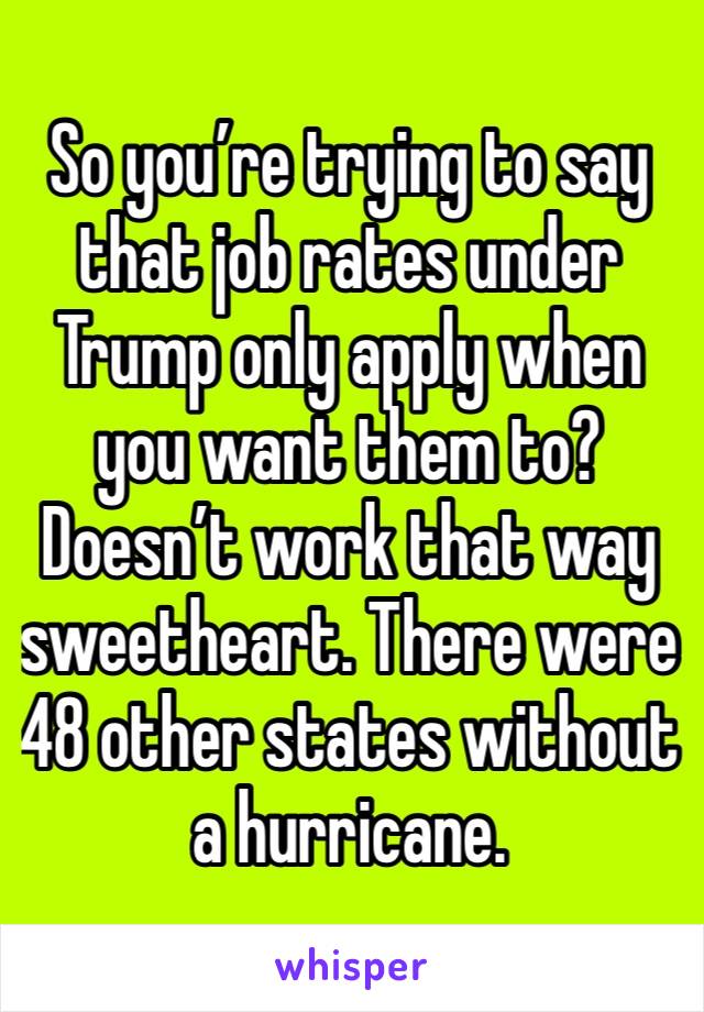 So you’re trying to say that job rates under Trump only apply when you want them to? Doesn’t work that way sweetheart. There were 48 other states without a hurricane.