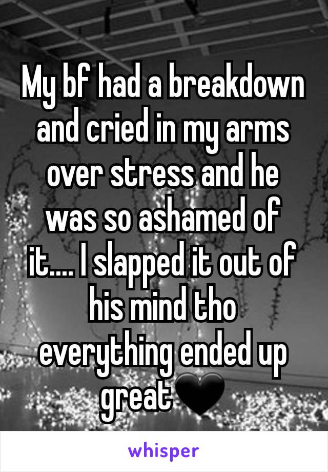 My bf had a breakdown and cried in my arms over stress and he was so ashamed of it.... I slapped it out of his mind tho everything ended up great🖤