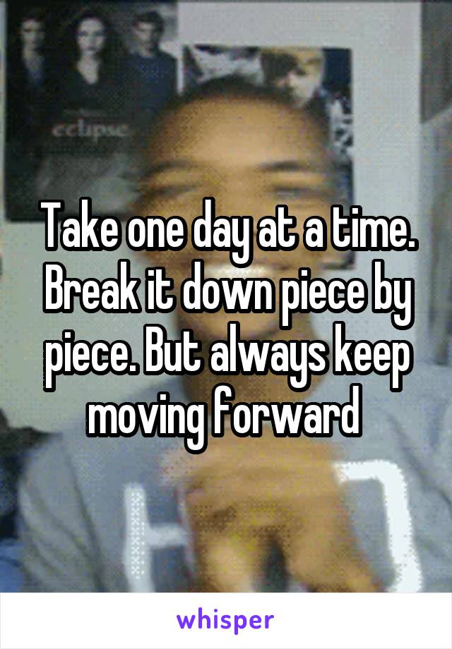Take one day at a time. Break it down piece by piece. But always keep moving forward 