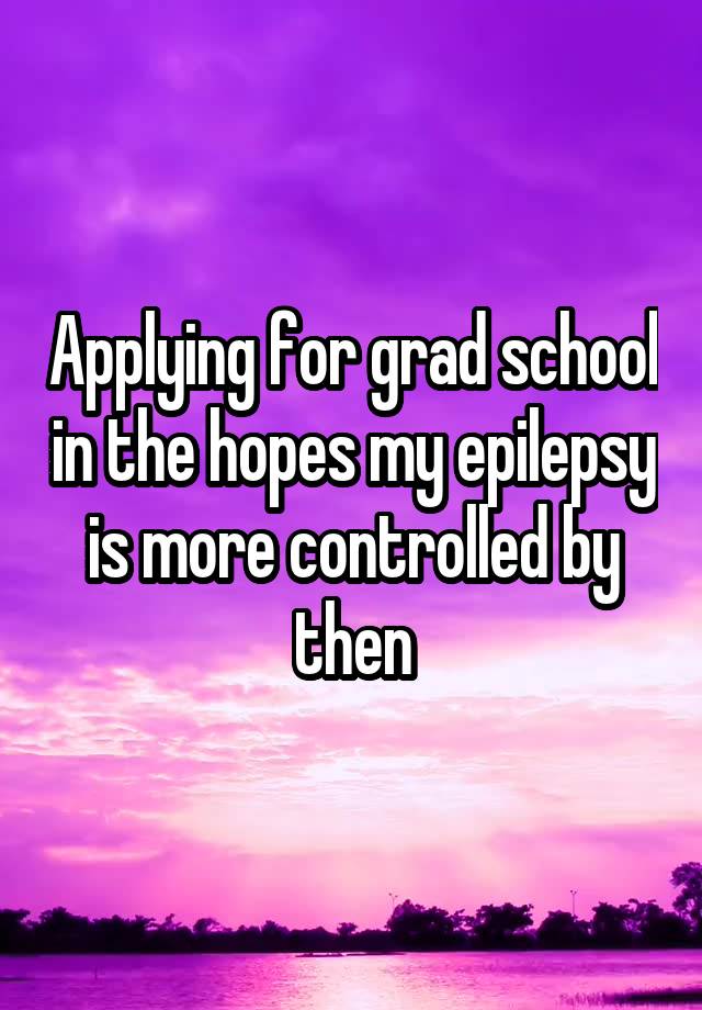 applying-for-grad-school-in-the-hopes-my-epilepsy-is-more-controlled-by