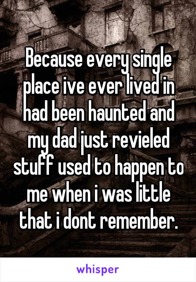 Because every single place ive ever lived in had been haunted and my dad just revieled stuff used to happen to me when i was little that i dont remember.