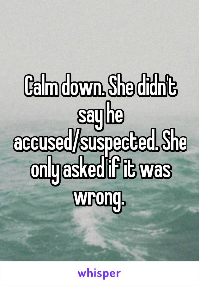 Calm down. She didn't say he accused/suspected. She only asked if it was wrong. 