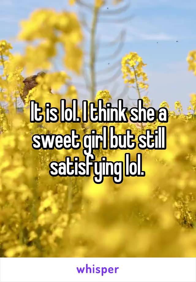 It is lol. I think she a sweet girl but still satisfying lol. 