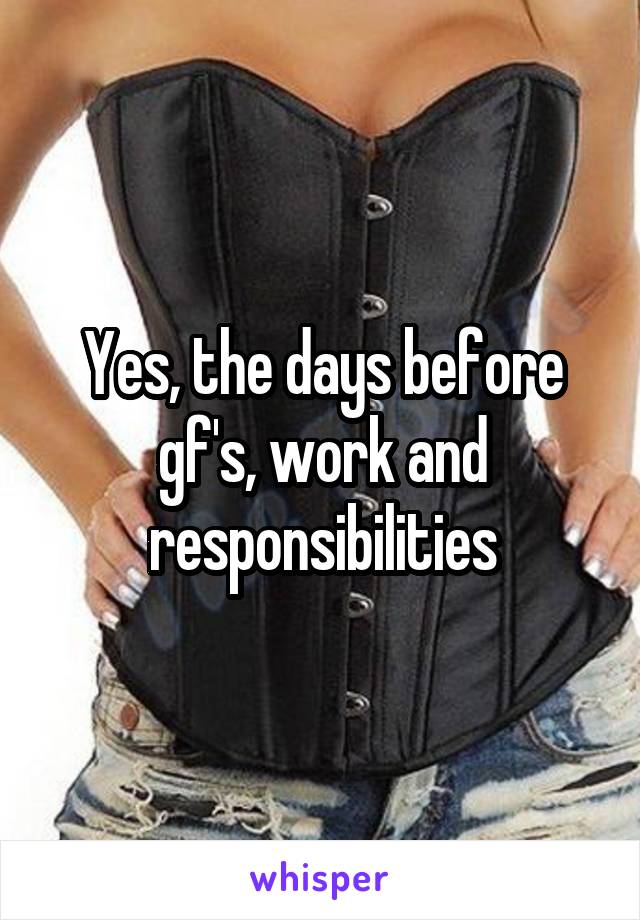Yes, the days before gf's, work and responsibilities