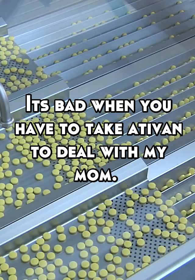 Its bad when you have to take ativan to deal with my mom. 