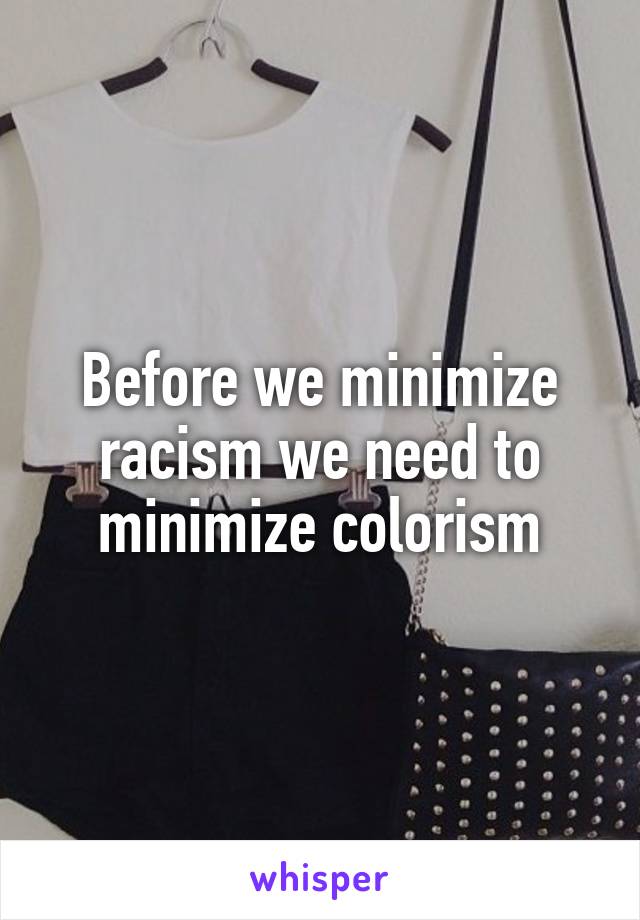 Before we minimize racism we need to minimize colorism