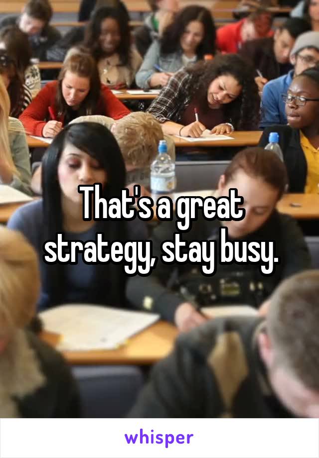 That's a great strategy, stay busy.