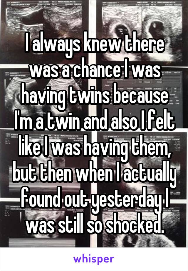 I always knew there was a chance I was having twins because I'm a twin and also I felt like I was having them, but then when I actually found out yesterday I was still so shocked.
